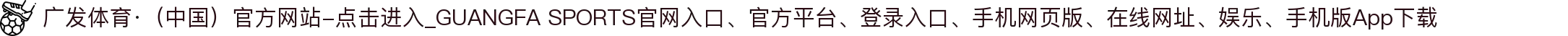 广发体育·（中国）官方网站-点击进入_GUANGFA SPORTS